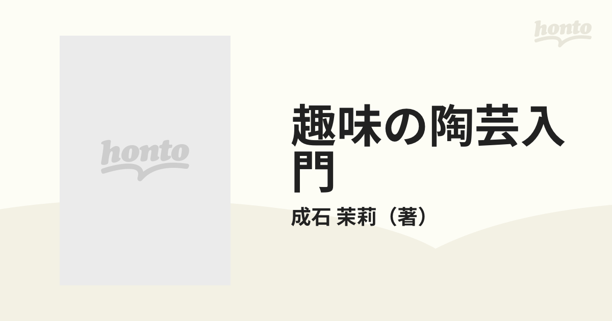 趣味の陶芸入門 陶芸を楽しむための基本技法と実作例の通販/成石 茉莉