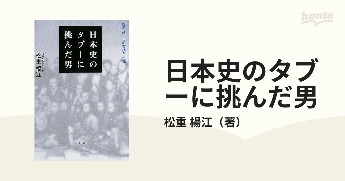 日本史のタブーに挑んだ男　紙の本：honto本の通販ストア　鹿島昇−−その業績と生涯の通販/松重　楊江
