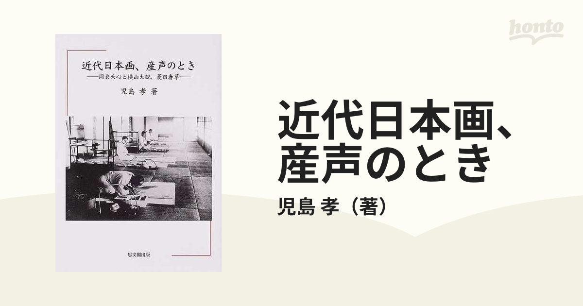 近代日本画、産声のとき 岡倉天心と横山大観、菱田春草の通販/児島 孝 