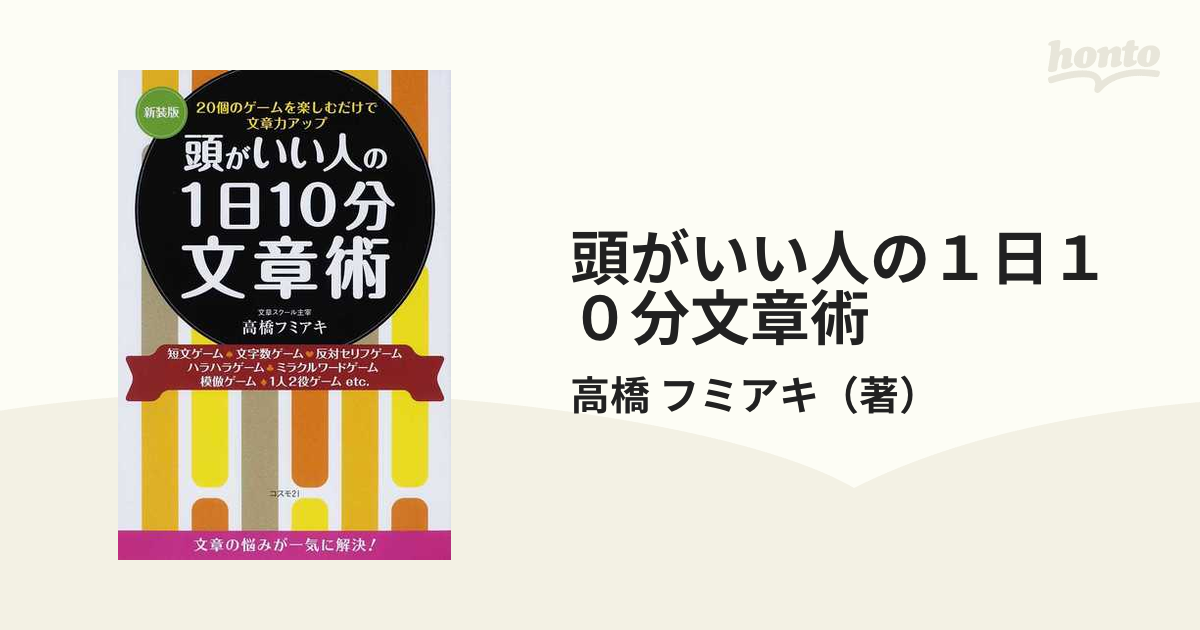 頭がいい人の１日１０分文章術 ２０個のゲームを楽しむだけで文章力アップ 短文ゲーム 文字数ゲーム 反対セリフゲーム ハラハラゲーム ミラクルワードゲーム 模倣ゲーム １人２役ゲーム 新装版の通販 高橋 フミアキ 紙の本 Honto本の通販ストア