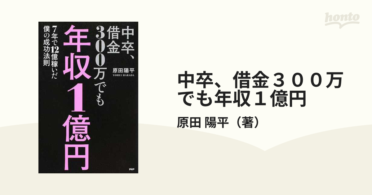 中卒 借金３００万でも年収１億円 ７年で１２億稼いだ僕の成功法則の通販 原田 陽平 紙の本 Honto本の通販ストア