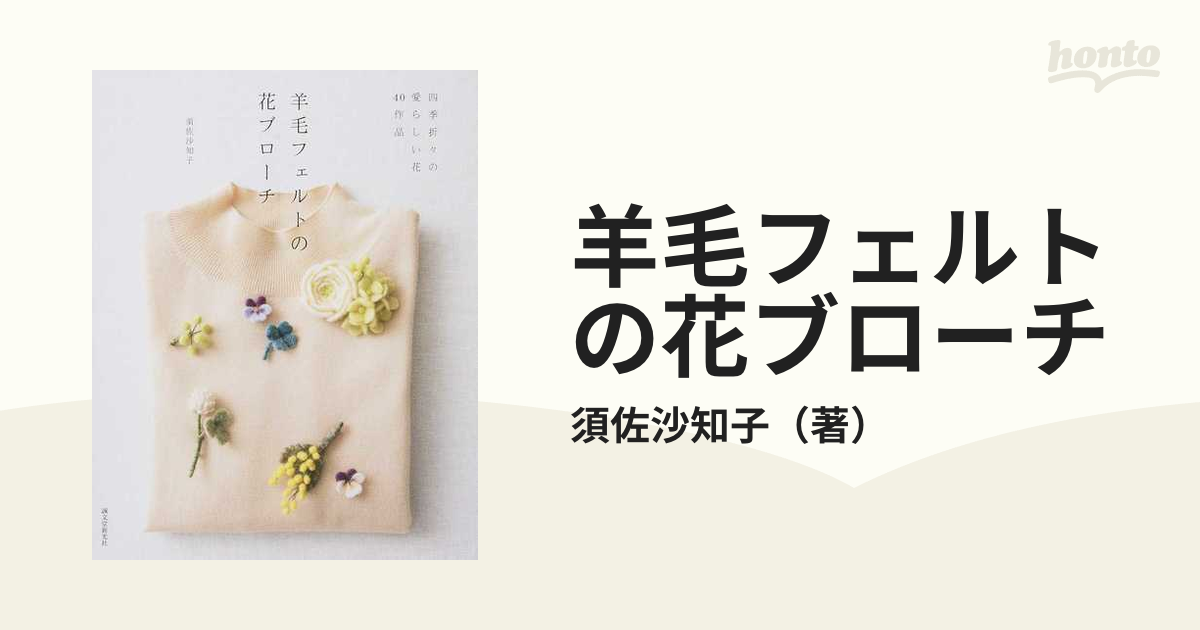 羊毛フェルトの花ブローチ 四季折々の愛らしい花４０作品の通販 須佐沙知子 紙の本 Honto本の通販ストア