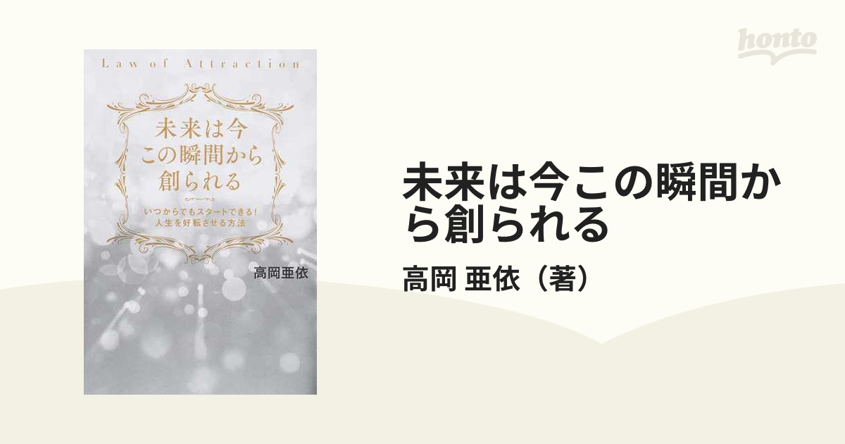 未来は今この瞬間から創られる いつからでもスタートできる！人生を好転させる方法 Ｌａｗ ｏｆ Ａｔｔｒａｃｔｉｏｎ