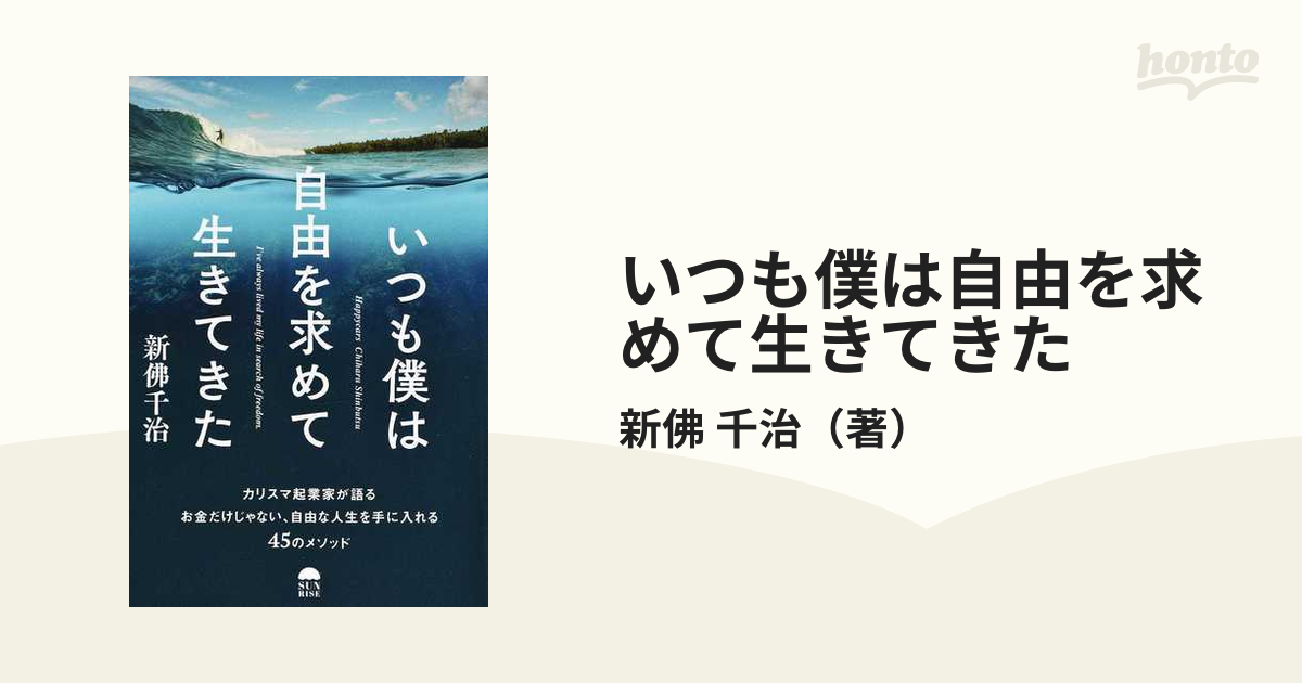 いつも僕は自由を求めて生きてきた　紙の本：honto本の通販ストア　カリスマ起業家が語るお金だけじゃない、自由な人生を手に入れる４５のメソッドの通販/新佛　千治