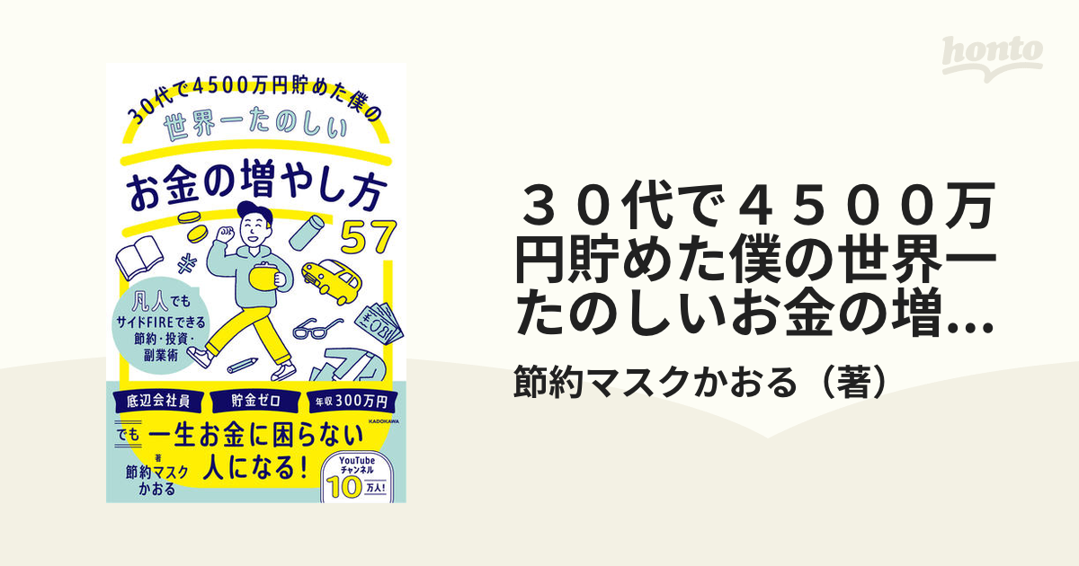 ３０代で４５００万円貯めた僕の世界一たのしいお金の増やし方５７　凡人でもサイドＦＩＲＥできる節約・投資・副業術の通販/節約マスクかおる　紙の本：honto本の通販ストア