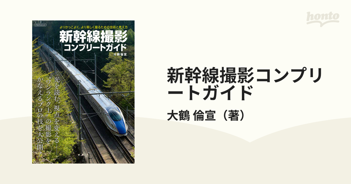 紙の本：honto本の通販ストア　新幹線撮影コンプリートガイド　倫宣　よりかっこよく、より美しく撮るための技術と考え方の通販/大鶴　イカロスMOOK